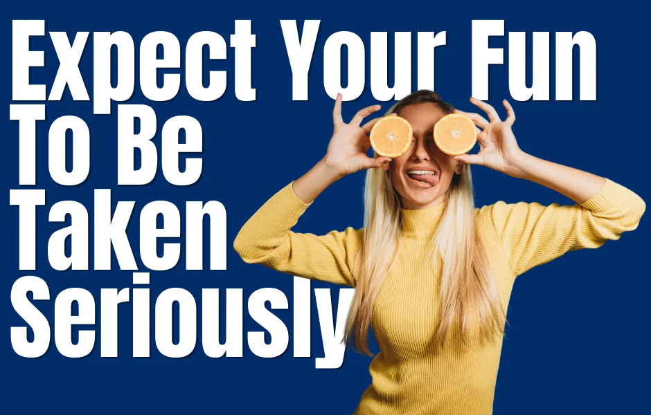 Expect Your Fun To Be Taken Seriously