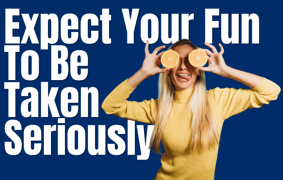Expect Your Fun To Be Taken Seriously