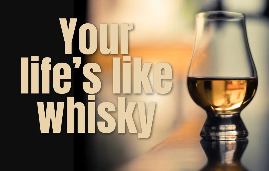 Your life’s like whisky