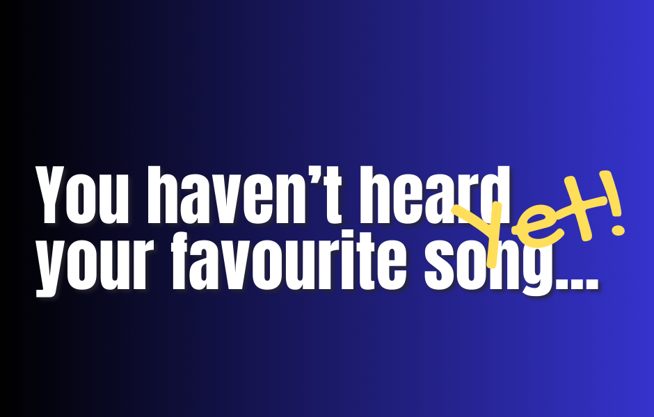 You Haven't Heard Your Favourite Song...Yet