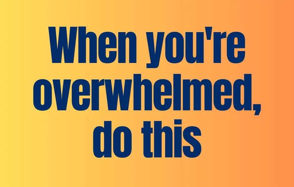 When you're overwhelmed, do this