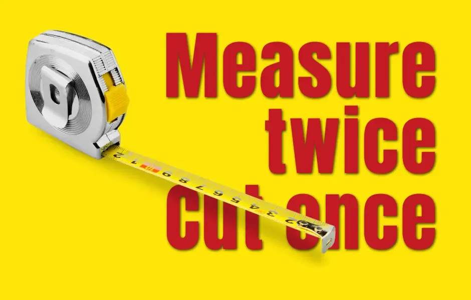 Measure twice. Cut once.
