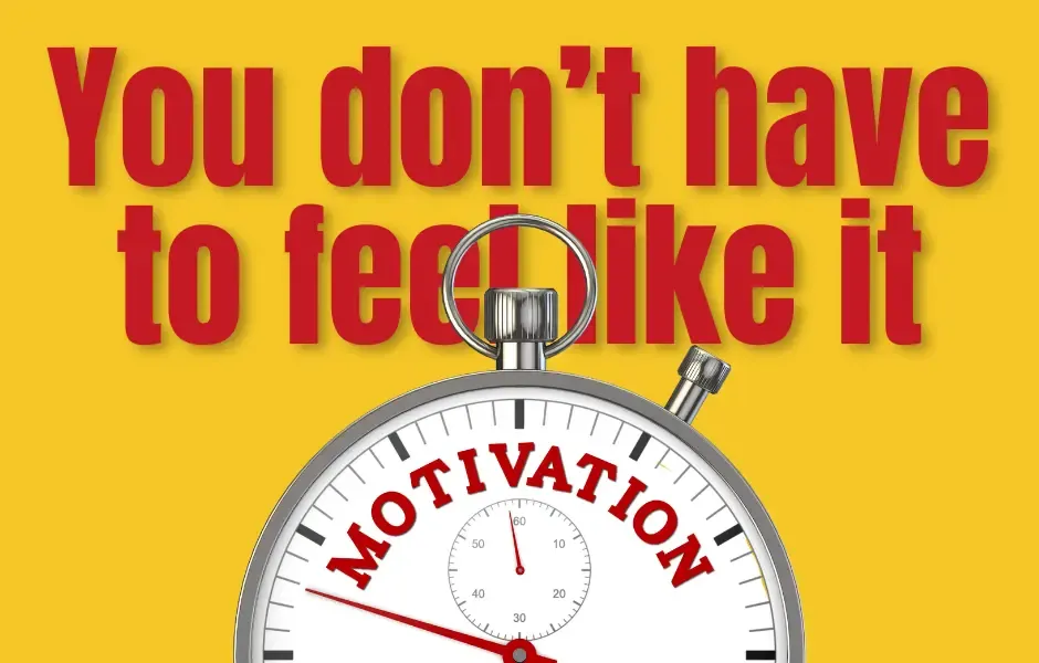 You Don’t Have To Feel Like It